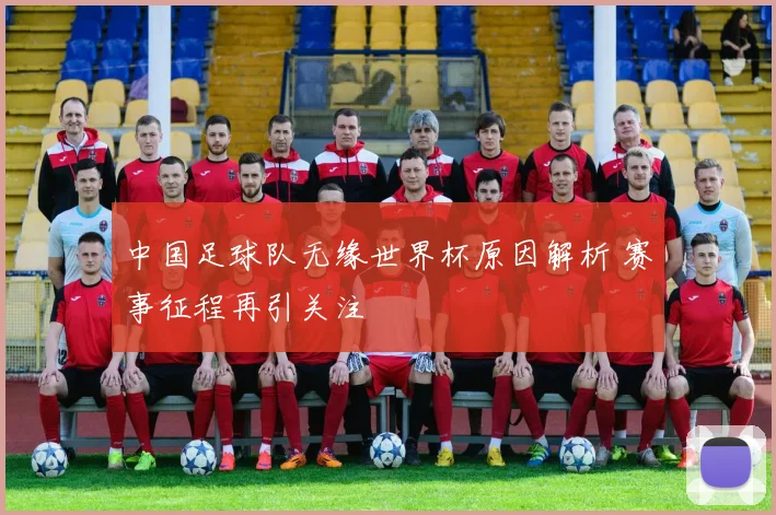 中国足球队无缘世界杯原因解析 赛事征程再引关注