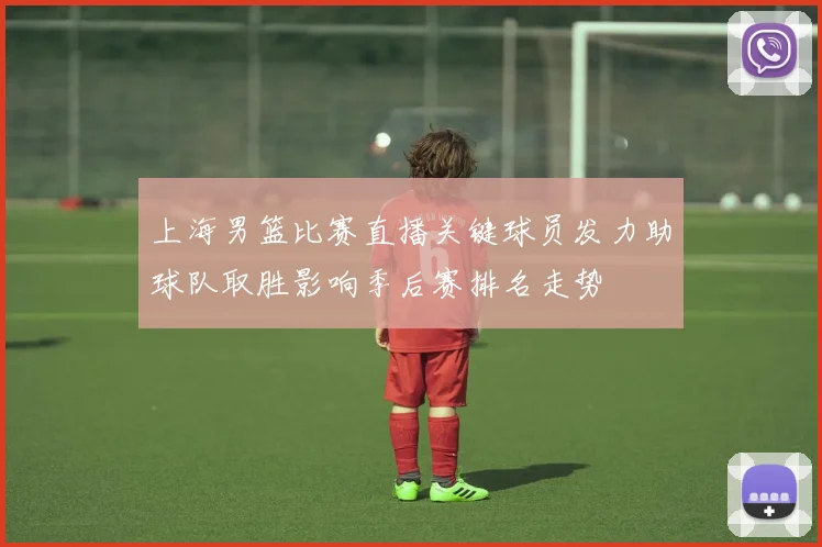 上海男篮比赛直播关键球员发力助球队取胜影响季后赛排名走势