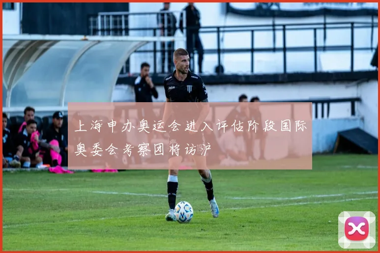 上海申办奥运会进入评估阶段国际奥委会考察团将访沪