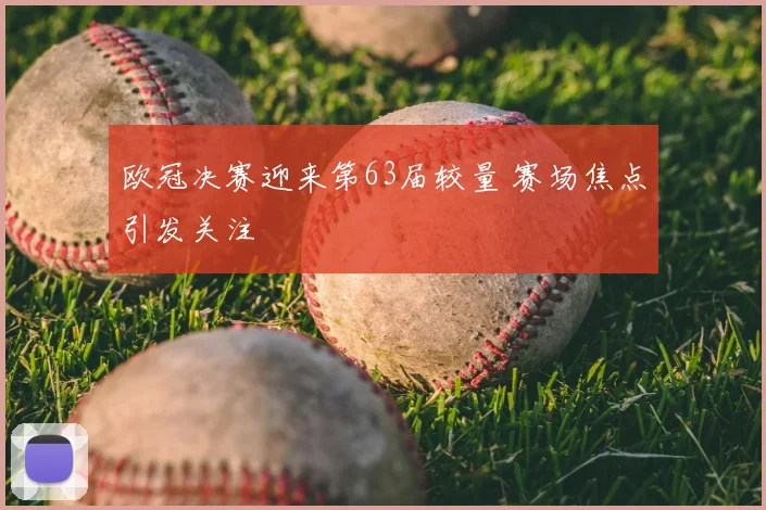 欧冠决赛迎来第63届较量 赛场焦点引发关注
