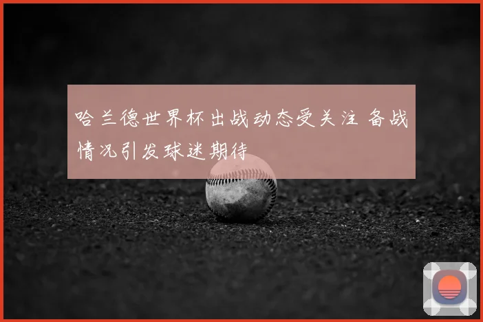 哈兰德世界杯出战动态受关注 备战情况引发球迷期待
