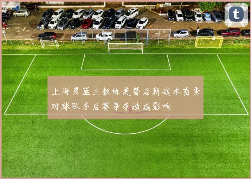 上海男篮主教练更替后新战术首秀对球队季后赛争夺造成影响