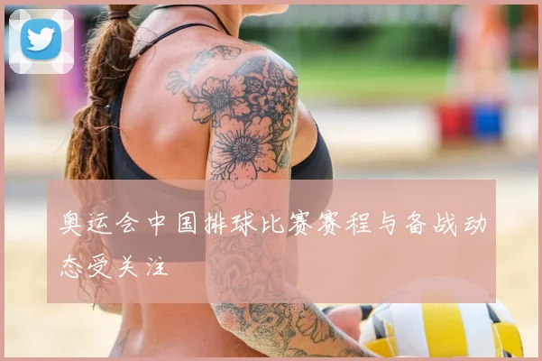 奥运会中国排球比赛赛程与备战动态受关注