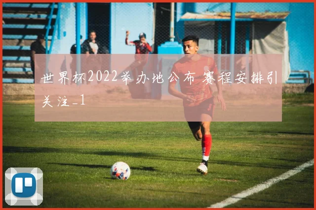 世界杯2022举办地公布 赛程安排引关注_1