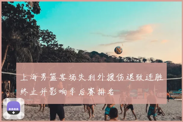 上海男篮客场失利外援伤退致连胜终止并影响季后赛排名