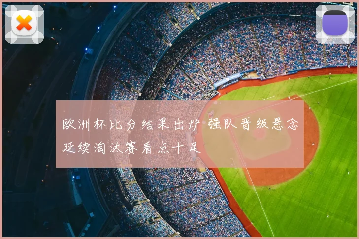 欧洲杯比分结果出炉 强队晋级悬念延续淘汰赛看点十足