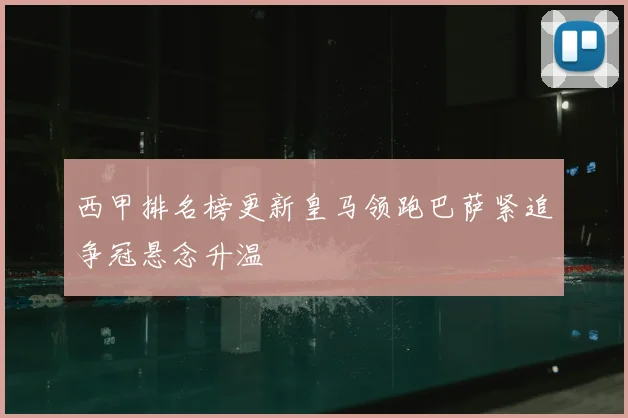 西甲排名榜更新皇马领跑巴萨紧追争冠悬念升温
