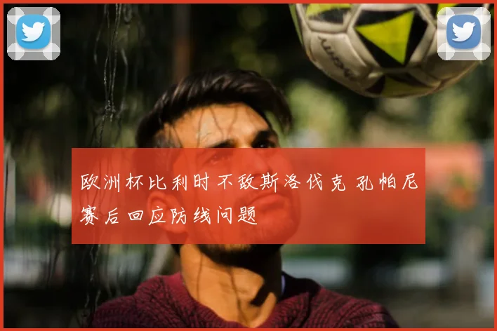 欧洲杯比利时不敌斯洛伐克 孔帕尼赛后回应防线问题