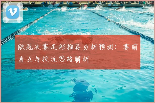 欧冠决赛足彩推荐分析预测:赛前看点与投注思路解析