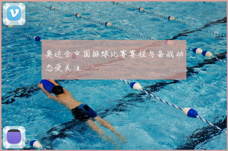 奥运会中国排球比赛赛程与备战动态受关注