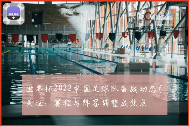 世界杯2022中国足球队备战动态引关注，赛程与阵容调整成焦点