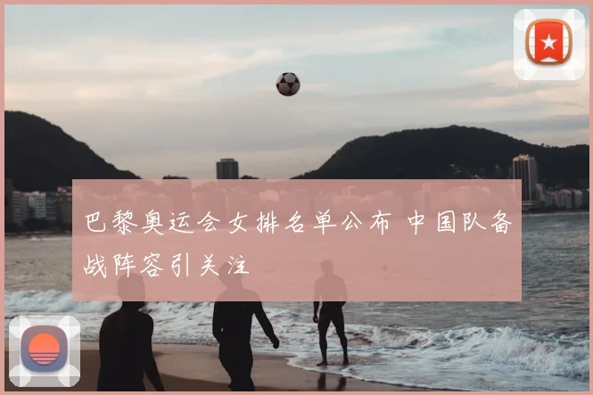 巴黎奥运会女排名单公布 中国队备战阵容引关注