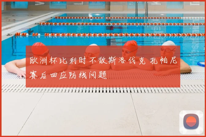 欧洲杯比利时不敌斯洛伐克 孔帕尼赛后回应防线问题