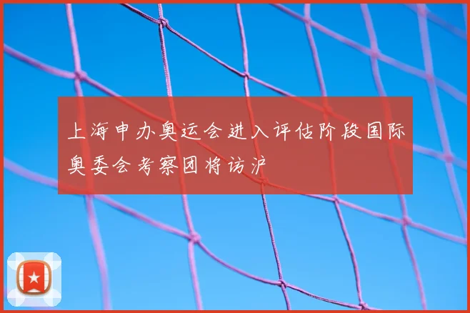 上海申办奥运会进入评估阶段国际奥委会考察团将访沪