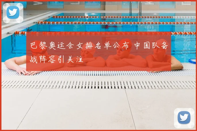 巴黎奥运会女排名单公布 中国队备战阵容引关注