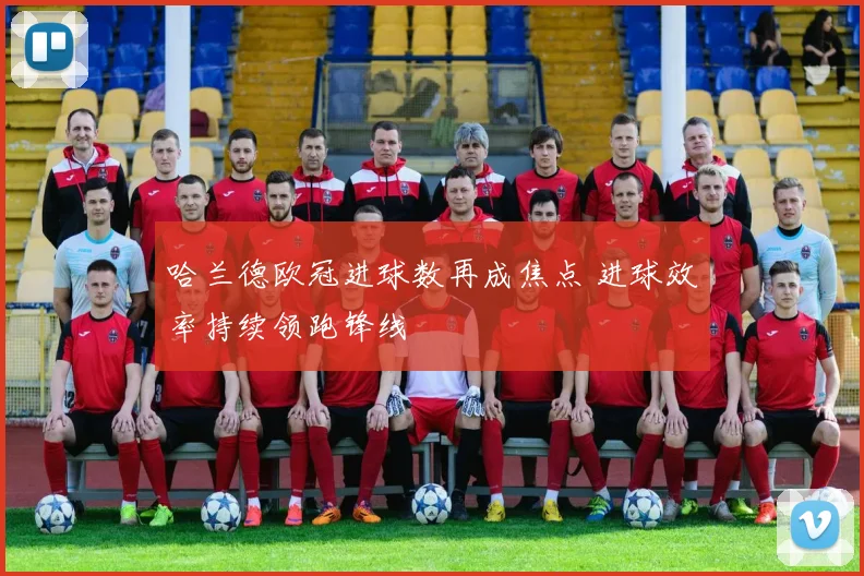 哈兰德欧冠进球数再成焦点 进球效率持续领跑锋线