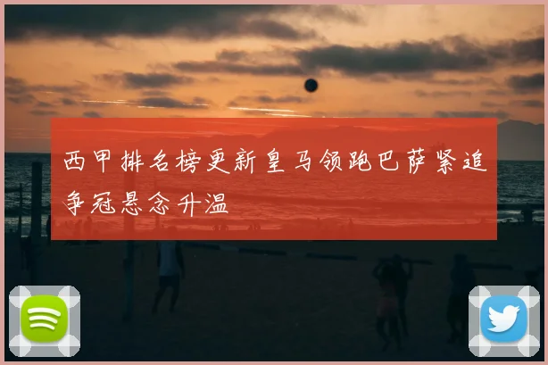 西甲排名榜更新皇马领跑巴萨紧追争冠悬念升温