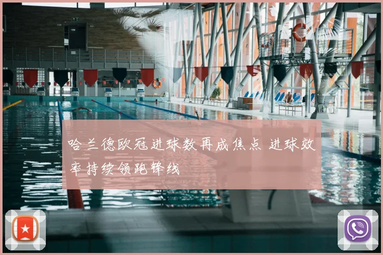 哈兰德欧冠进球数再成焦点 进球效率持续领跑锋线