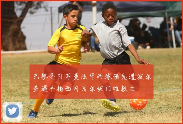 巴黎圣日耳曼法甲两球领先遭波尔多逼平梅西内马尔破门难救主