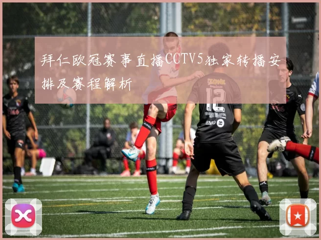 拜仁欧冠赛事直播CCTV5独家转播安排及赛程解析