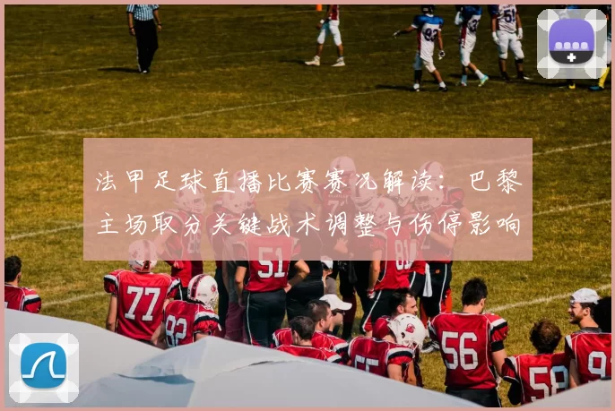法甲足球直播比赛赛况解读：巴黎主场取分关键战术调整与伤停影响
