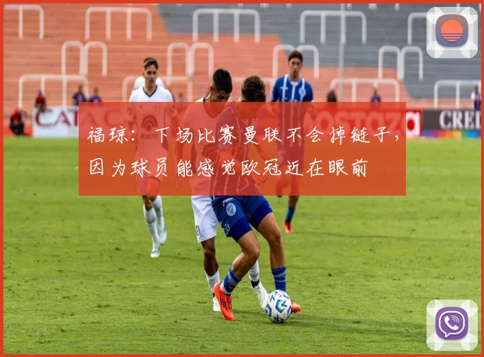 福琼：下场比赛曼联不会掉链子，因为球员能感觉欧冠近在眼前