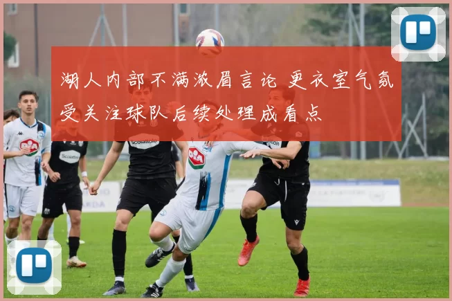 湖人内部不满浓眉言论 更衣室气氛受关注球队后续处理成看点