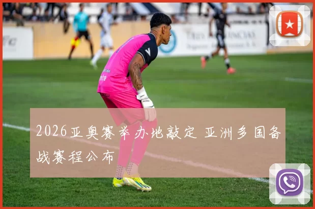 2026亚奥赛举办地敲定 亚洲多国备战赛程公布