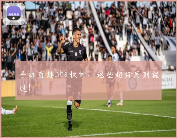 手机直播nba软件，这些超好用别错过！