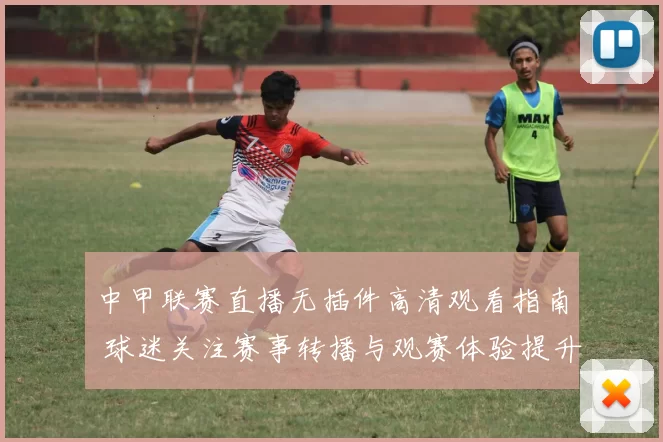中甲联赛直播无插件高清观看指南 球迷关注赛事转播与观赛体验提升
