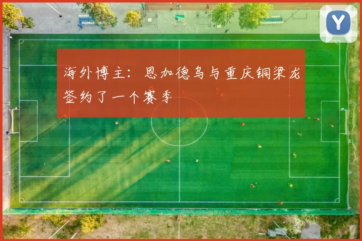 海外博主：恩加德乌与重庆铜梁龙签约了一个赛季