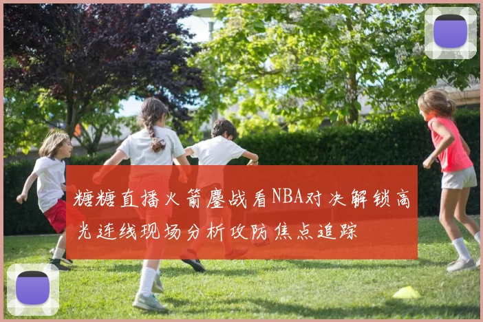 糖糖直播火箭鏖战看NBA对决解锁高光连线现场分析攻防焦点追踪