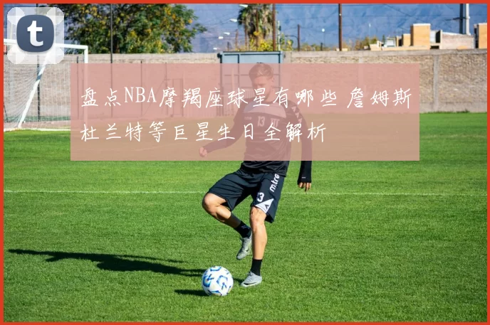 盘点NBA摩羯座球星有哪些 詹姆斯杜兰特等巨星生日全解析