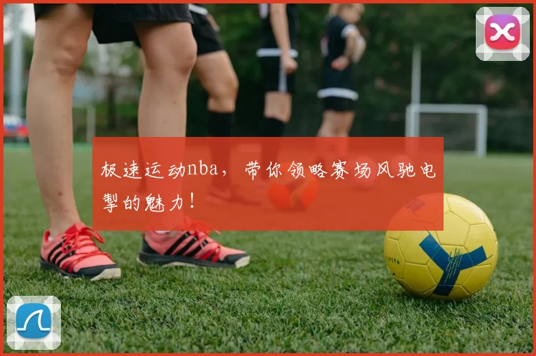 极速运动nba，带你领略赛场风驰电掣的魅力！