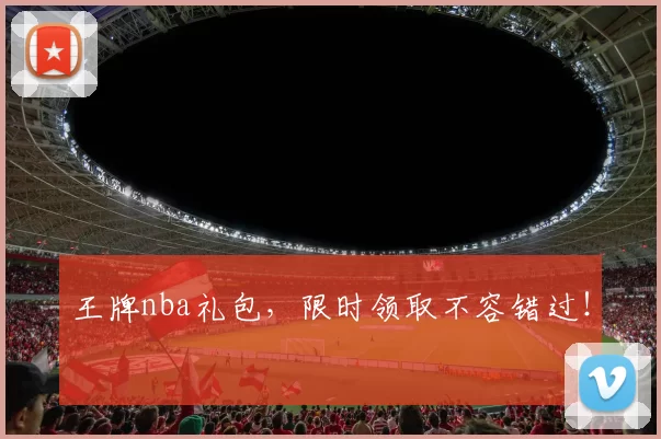 王牌nba礼包,限时领取不容错过!