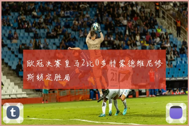 欧冠决赛皇马2比0多特蒙德维尼修斯锁定胜局