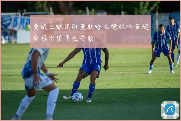 曼城三球完胜曼联哈兰德双响英超争冠形势再生变数