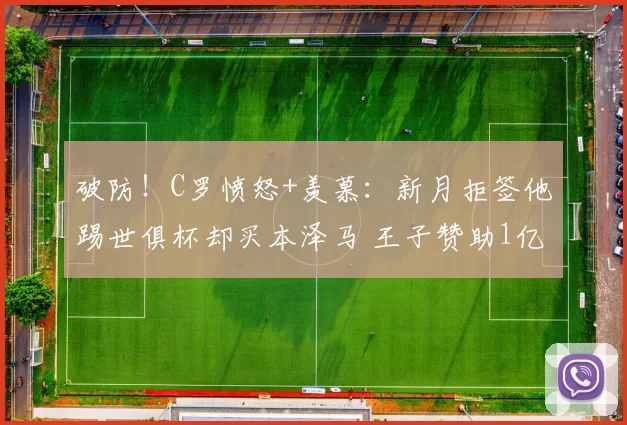 破防！C罗愤怒+羡慕：新月拒签他踢世俱杯却买本泽马 王子赞助1亿