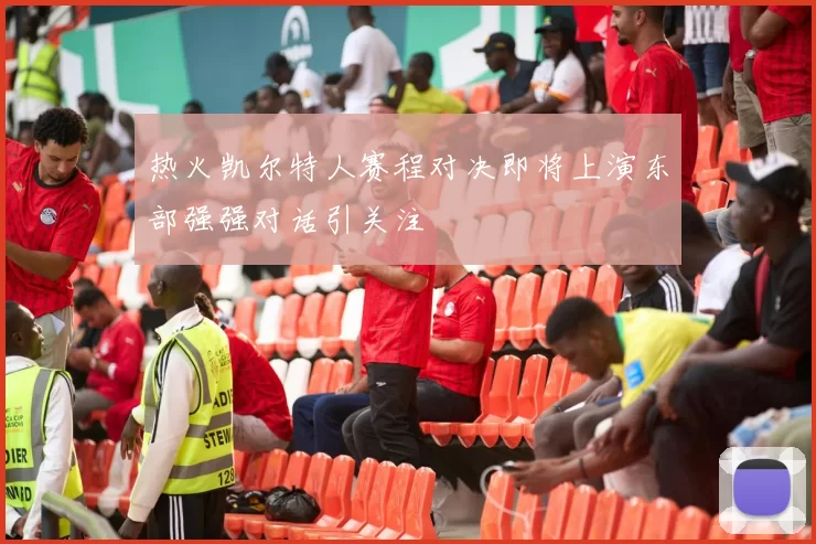 热火凯尔特人赛程对决即将上演东部强强对话引关注