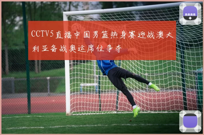 CCTV5直播中国男篮热身赛迎战澳大利亚备战奥运席位争夺