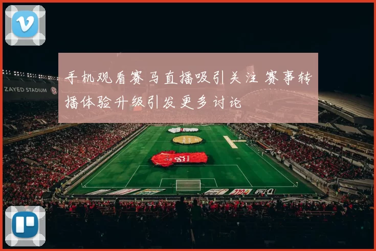 手机观看赛马直播吸引关注 赛事转播体验升级引发更多讨论