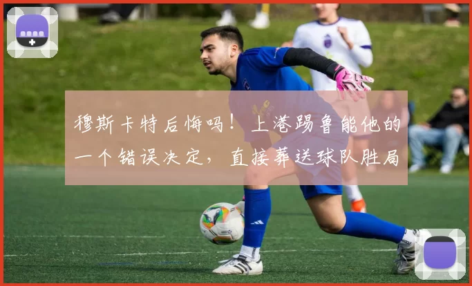 穆斯卡特后悔吗！上港踢鲁能他的一个错误决定，直接葬送球队胜局