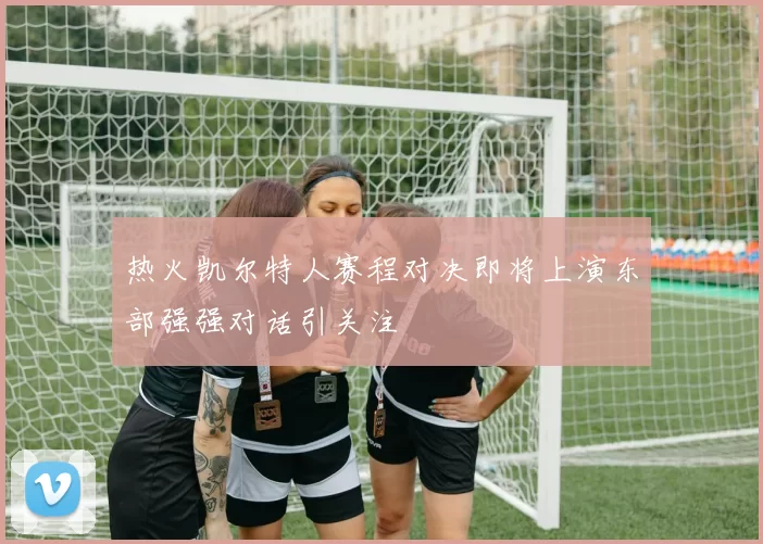 热火凯尔特人赛程对决即将上演东部强强对话引关注