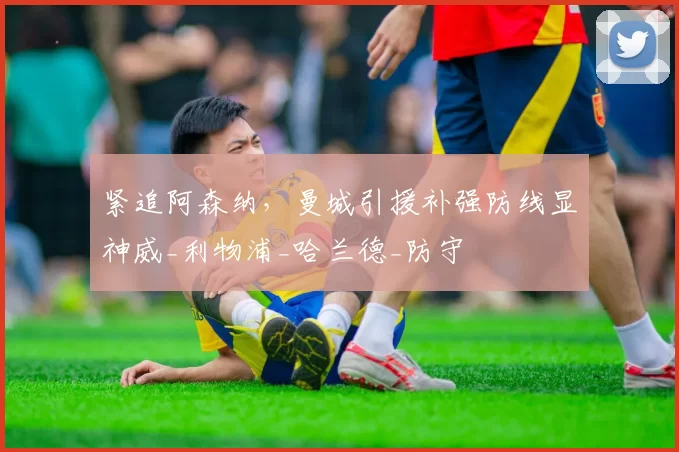 紧追阿森纳，曼城引援补强防线显神威_利物浦_哈兰德_防守