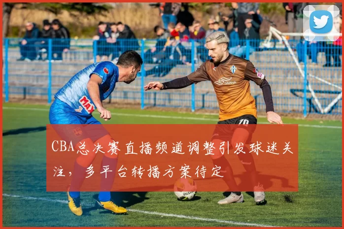 CBA总决赛直播频道调整引发球迷关注，多平台转播方案待定