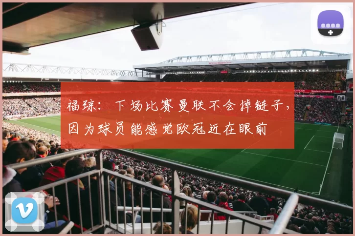 福琼：下场比赛曼联不会掉链子，因为球员能感觉欧冠近在眼前