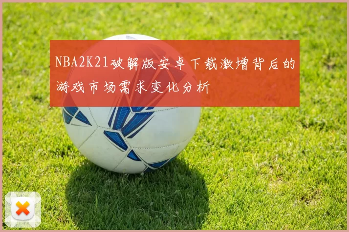 NBA2K21破解版安卓下载激增背后的游戏市场需求变化分析