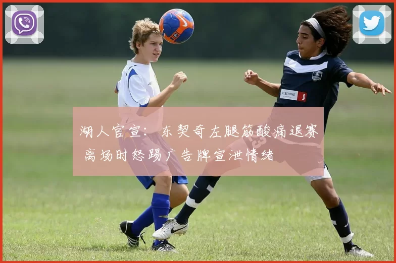 湖人官宣：东契奇左腿筋酸痛退赛 离场时怒踢广告牌宣泄情绪