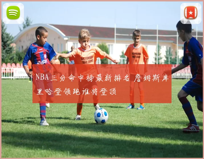 NBA三分命中榜最新排名 詹姆斯库里哈登领跑谁将登顶