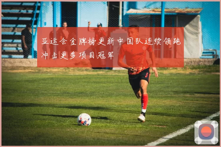 亚运会金牌榜更新中国队连续领跑冲击更多项目冠军